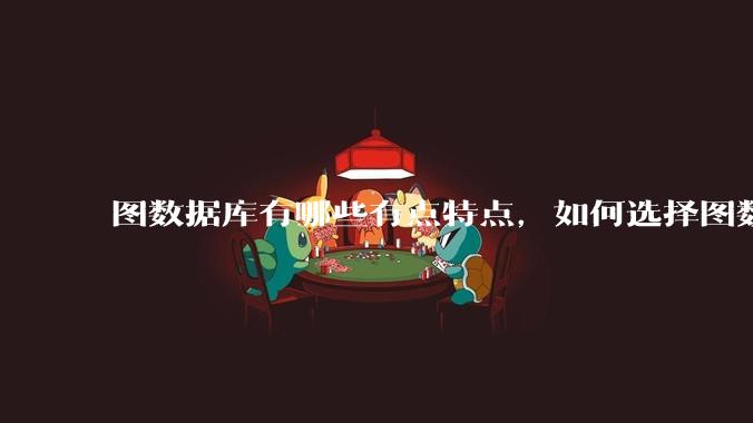 图数据库有哪些有点特点，如何选择图数据库？