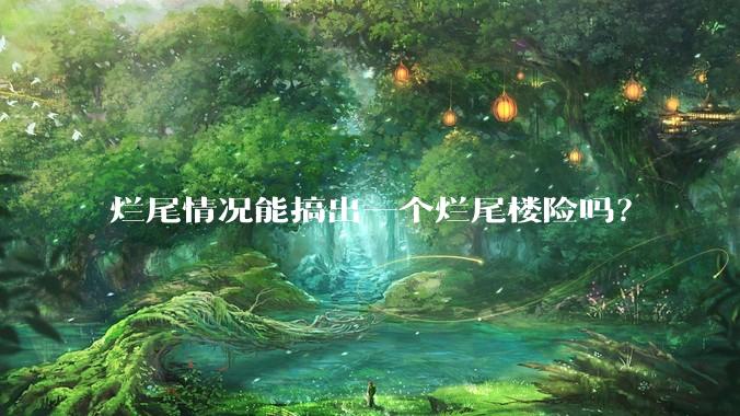 烂尾情况能搞出一个烂尾楼险吗？