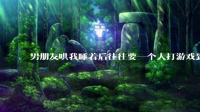 男朋友哄我睡着后往往要一个人打游戏到很晚释放压力，这是为什么？因此分手合适吗？