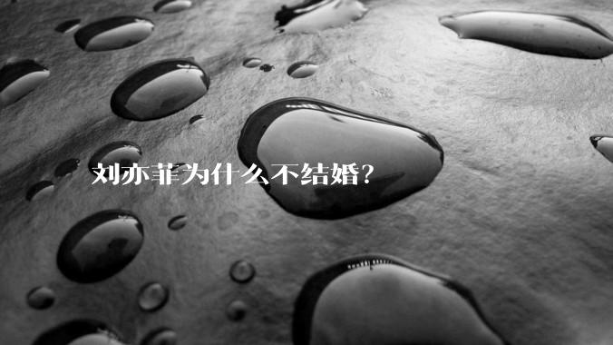 刘亦菲为什么不结婚？