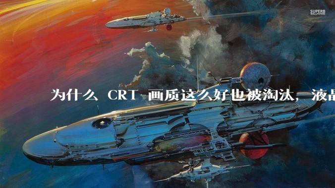 为什么 CRT 画质这么好也被淘汰，液晶反而发展的很好？