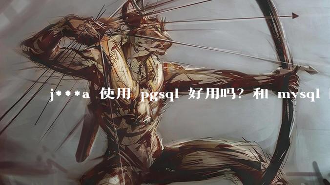 j***a 使用 pgsql 好用吗？和 mysql 区别大吗？