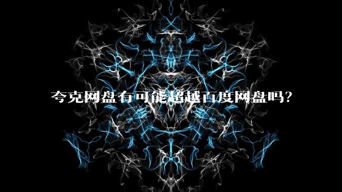 夸克网盘有可能超越百度网盘吗？