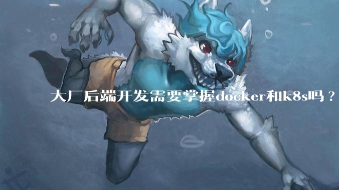 大厂后端开发需要掌握docker和k8s吗?