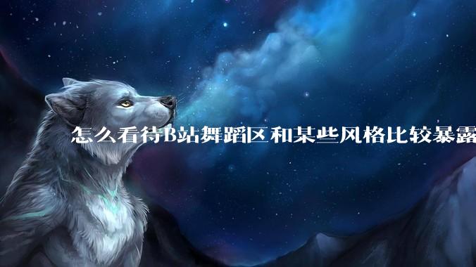 怎么看待B站舞蹈区和某些风格比较暴露的up？