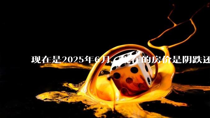 现在是2025年6月，现在的房价是阴跌还是暴跌？还会继续跌多久？是否已经开始分化?
