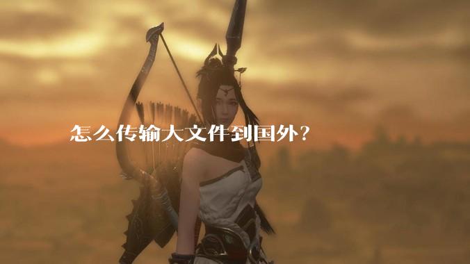 怎么传输大文件到国外？