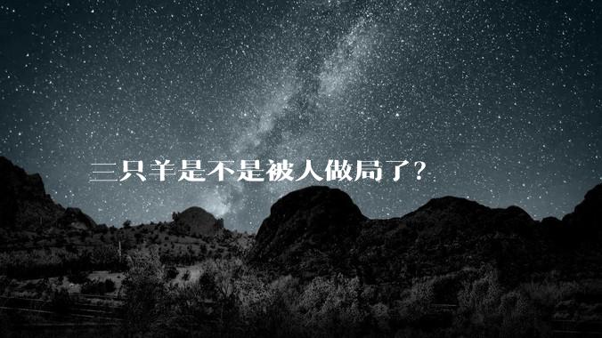三只羊是不是被人做局了？