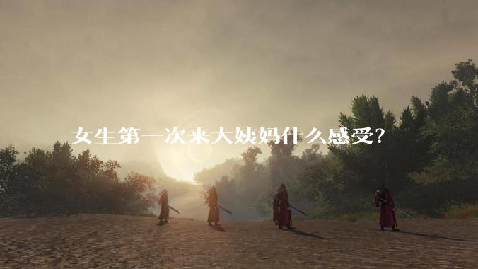 女生第一次来大姨妈什么感受？
