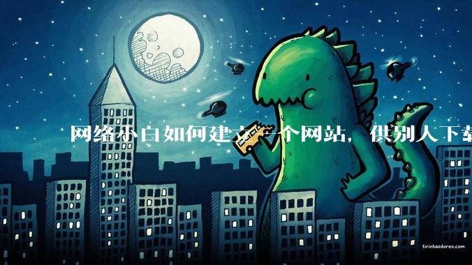 网络小白如何建立一个网站，供别人下载文件（主要是PDF和MP3）?
