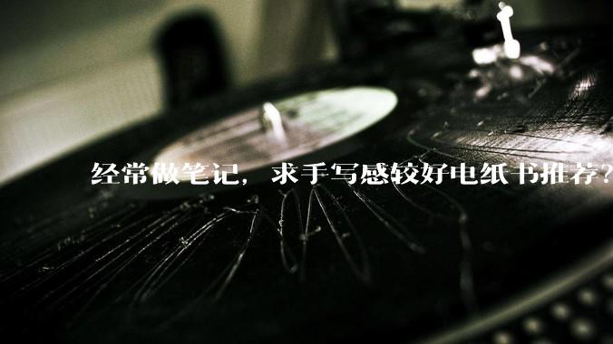 经常做笔记，求手写感较好电纸书推荐？汉王，掌阅，科大，华为有没有使用过的大佬分享一下？