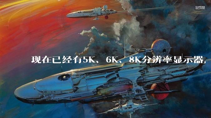 现在已经有5K、6K、8K分辨率显示器，那么8K之后是什么？