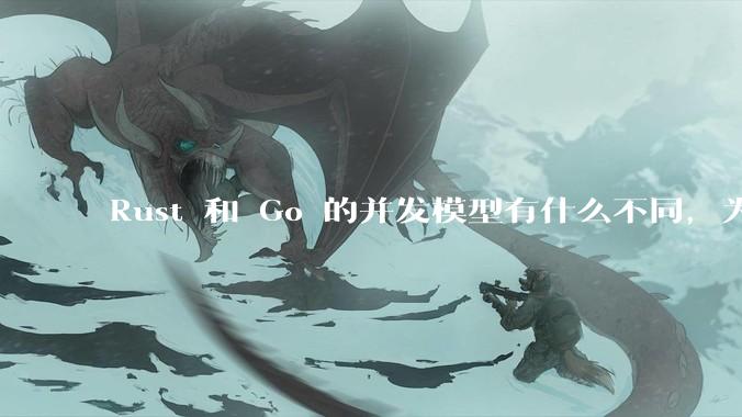 Rust 和 Go 的并发模型有什么不同，为什说 Rust 的并发模型更好 ？（1.0已没有内建模型？