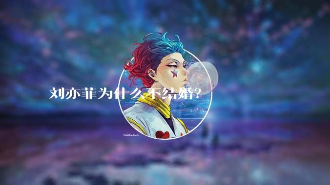 刘亦菲为什么不结婚？