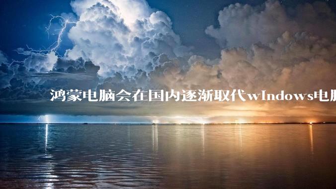 鸿蒙电脑会在国内逐渐取代windows电脑吗？