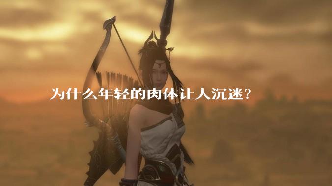 为什么年轻的肉体让人沉迷？