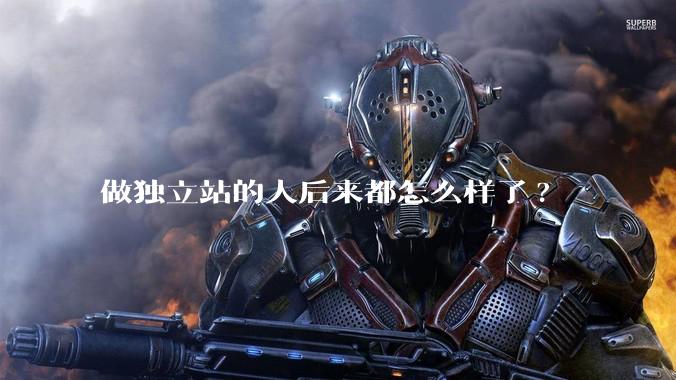 做独立站的人后来都怎么样了?