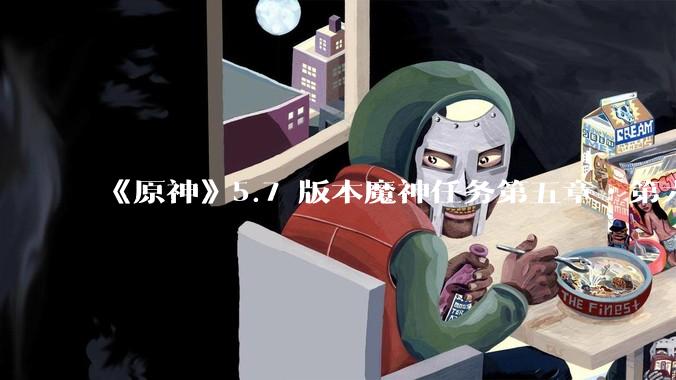 《原神》5.7 版本魔神任务第五章•第六幕「你存在的时空」体验如何？