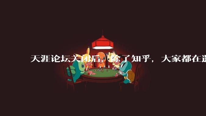 天涯论坛关闭后，除了知乎，大家都在逛什么？