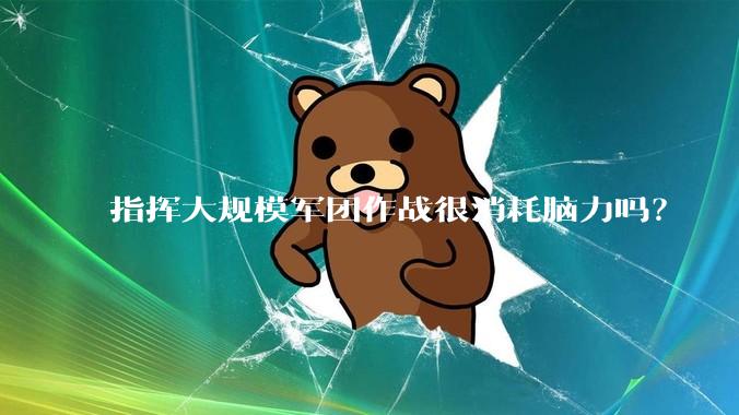 指挥大规模军团作战很消耗脑力吗？