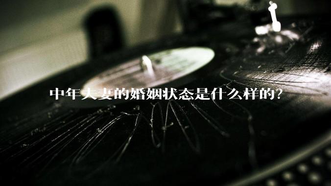 中年夫妻的婚姻状态是什么样的？