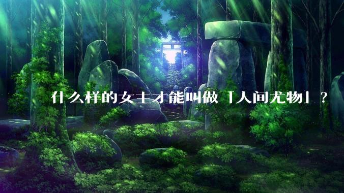什么样的女主才能叫做「人间尤物」？