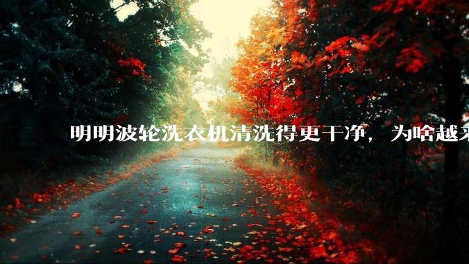 明明波轮洗衣机清洗得更干净，为啥越来越多的人却买滚筒洗衣机？