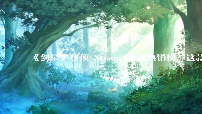 《剑星》登顶 Steam 全球热销榜，这款游戏为什么能收到如此好的市场反馈？