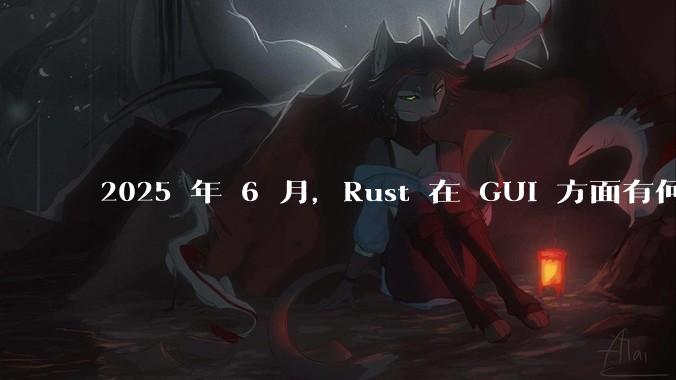 2025 年 6 月，Rust 在 GUI 方面有何大的进展? 你最看好哪个框架?