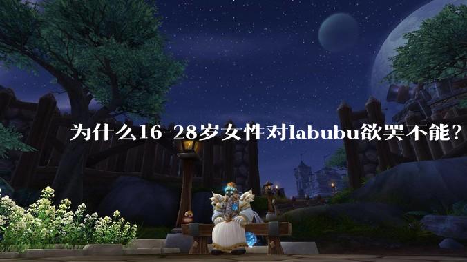 为什么16-28岁女性对labubu欲罢不能？