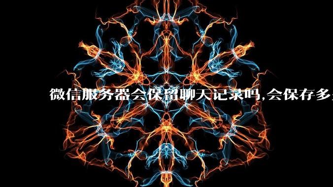 微信服务器会保留聊天记录吗,会保存多久?