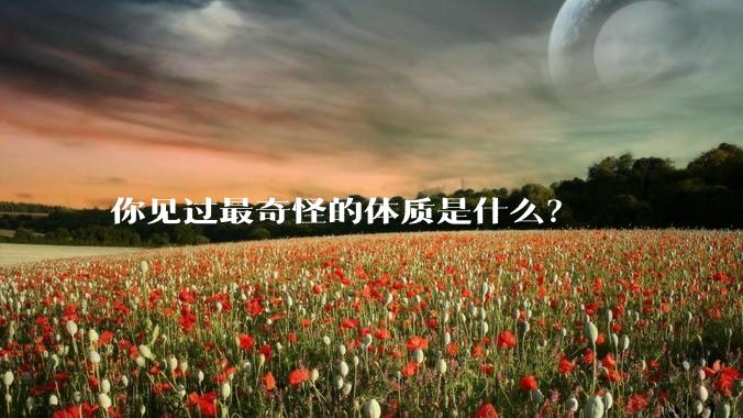 你见过最奇怪的体质是什么？
