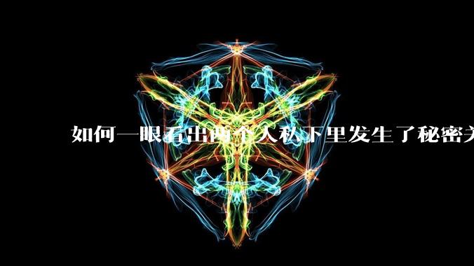 如何一眼看出两个人私下里发生了秘密关系？