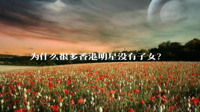 为什么很多香港明星没有子女？