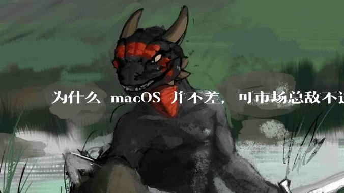 为什么 macOS 并不差，可市场总敌不过 Windows？