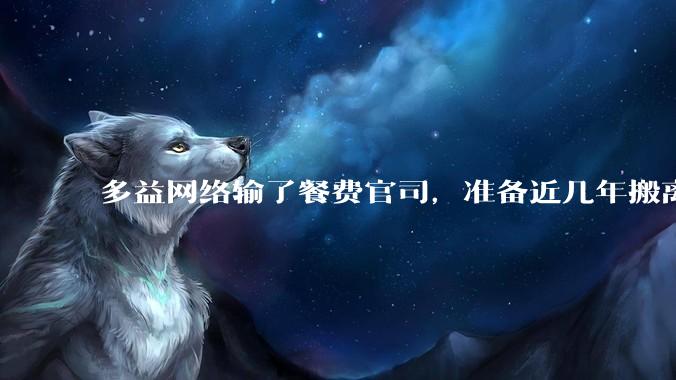 多益网络输了餐费官司，准备近几年搬离广州，你怎么看？