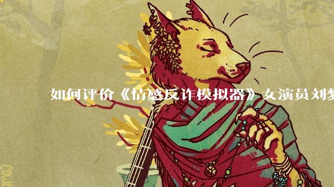 如何评价《情感反诈模拟器》女演员刘梦茹最新的抖音***回应?