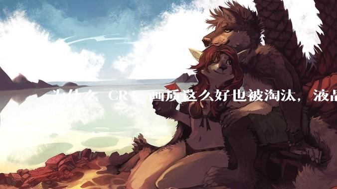 为什么 CRT 画质这么好也被淘汰，液晶反而发展的很好？