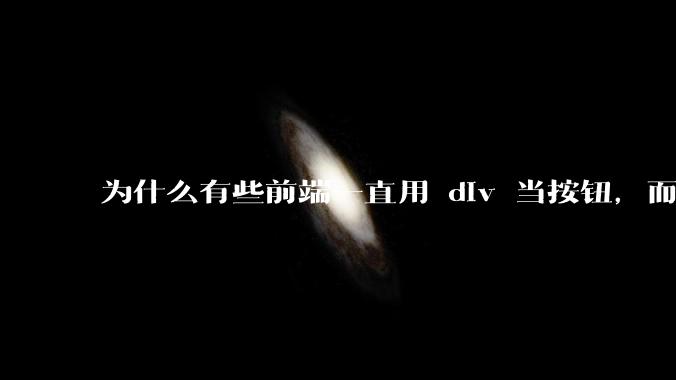 为什么有些前端一直用 div 当按钮，而不是用 button？