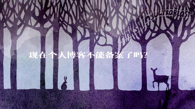 现在个人博客不能备案了吗？