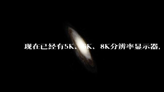 现在已经有5K、6K、8K分辨率显示器，那么8K之后是什么？