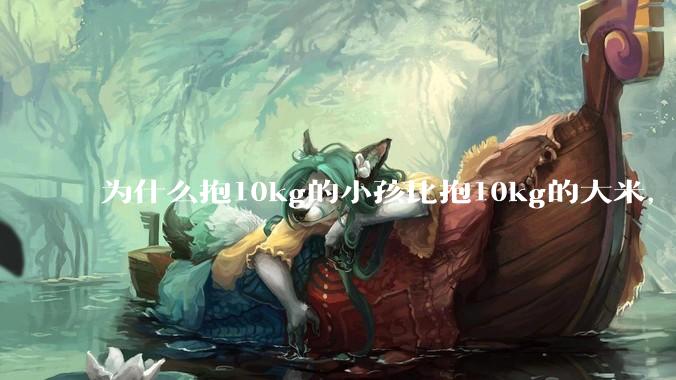 为什么抱10kg的小孩比抱10kg的大米，感觉上要轻？