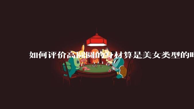 如何评价高圆圆的身材算是美女类型的吗？