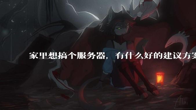 家里想搞个服务器，有什么好的建议方案吗？