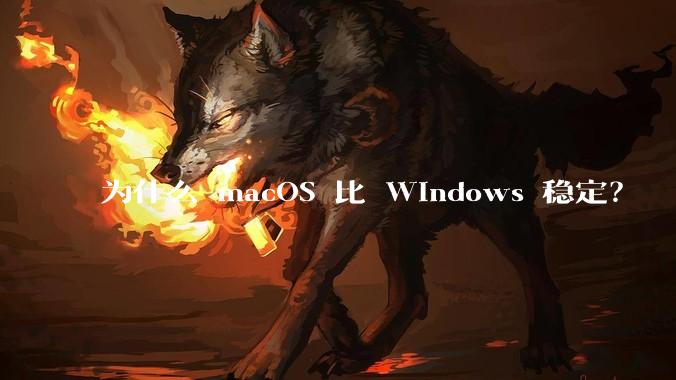 为什么 macOS 比 Windows 稳定？