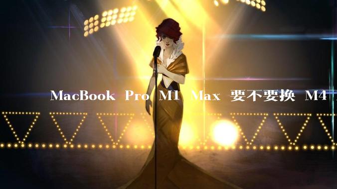 MacBook Pro M1 Max 要不要换 M4 Max？