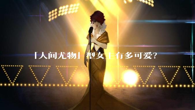 「人间尤物」型女主有多可爱？