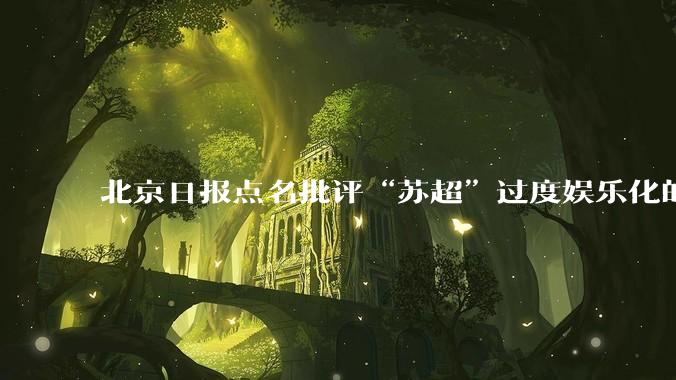 北京日报点名批评“苏超”过度娱乐化的动机是什么？