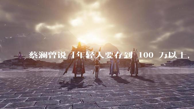 蔡澜曾说「年轻人要存到 100 万以上，这是脱离牛马生活的第一步」，怎样看这一观点？