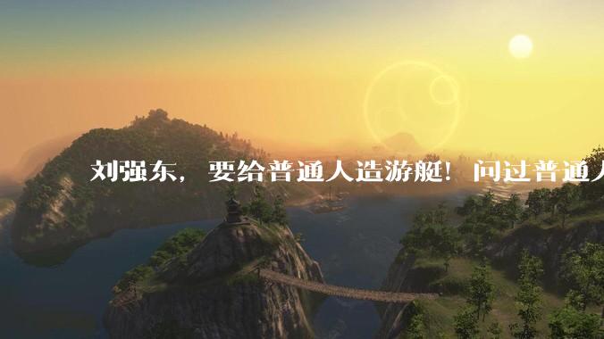 刘强东，要给普通人造游艇！问过普通人了吗_王健林_万达_东哥